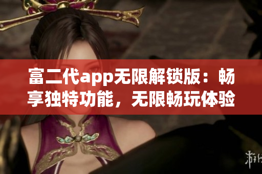 富二代app无限解锁版：畅享独特功能，无限畅玩体验