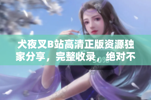 犬夜叉B站高清正版资源独家分享，完整收录，绝对不容错过