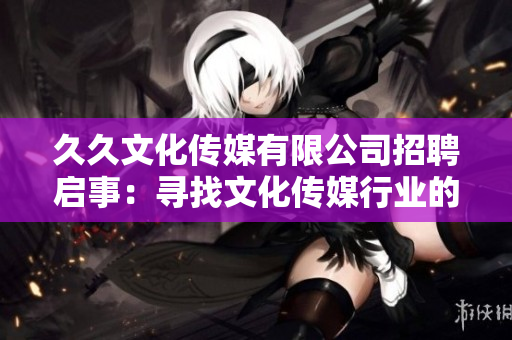 久久文化传媒有限公司招聘启事：寻找文化传媒行业的人才