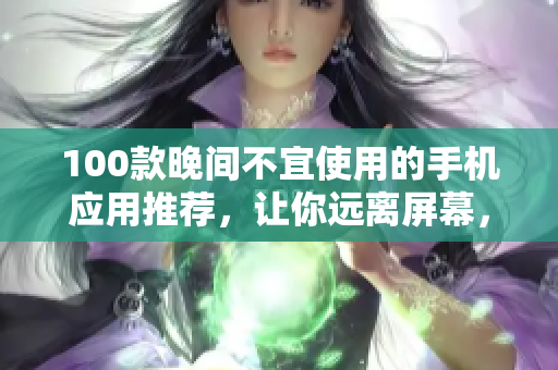 100款晚间不宜使用的手机应用推荐，让你远离屏幕，享受健康的睡眠！
