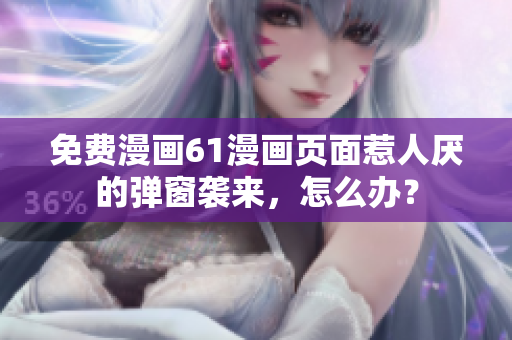 免费漫画61漫画页面惹人厌的弹窗袭来，怎么办？