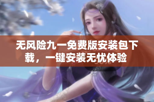 无风险九一免费版安装包下载，一键安装无忧体验 