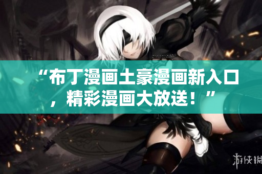 “布丁漫画土豪漫画新入口，精彩漫画大放送！”