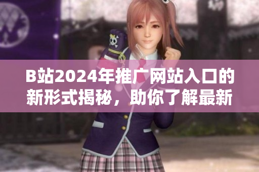 B站2024年推广网站入口的新形式揭秘，助你了解最新推广策略！