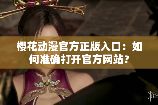 樱花动漫官方正版入口：如何准确打开官方网站？