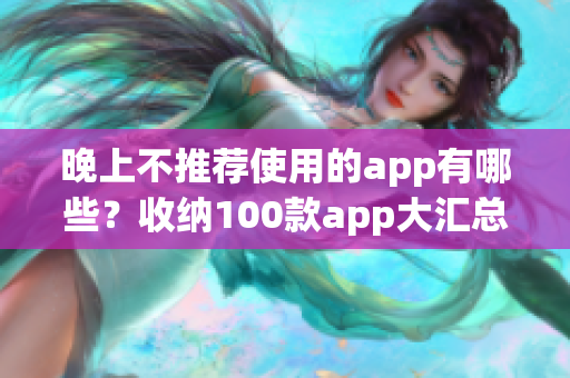 晚上不推荐使用的app有哪些？收纳100款app大汇总