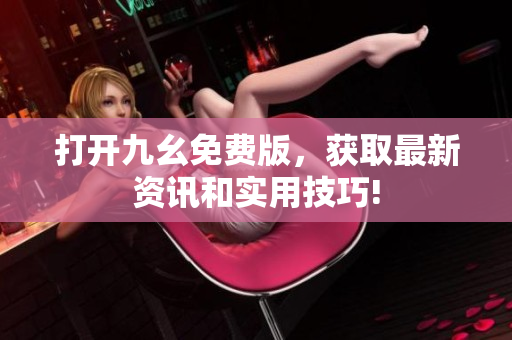 打开九幺免费版，获取最新资讯和实用技巧!