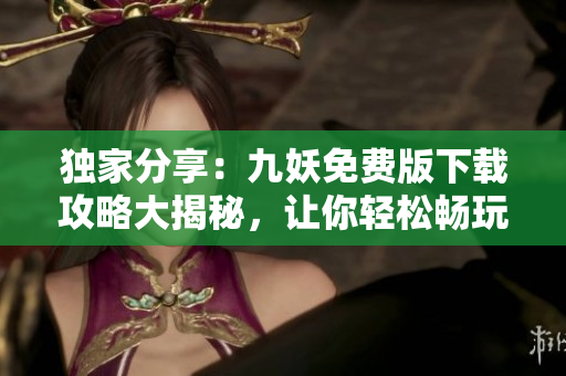 独家分享：九妖免费版下载攻略大揭秘，让你轻松畅玩游戏！