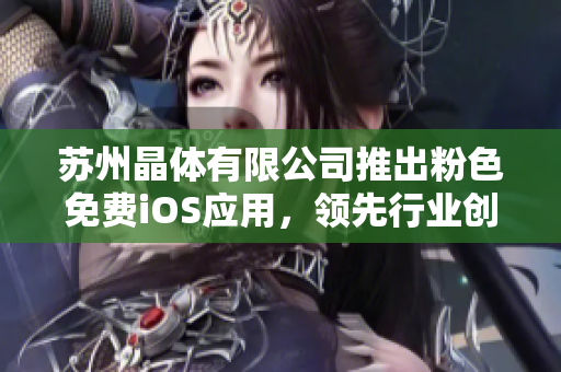 苏州晶体有限公司推出粉色免费iOS应用，领先行业创新，助力美好生活