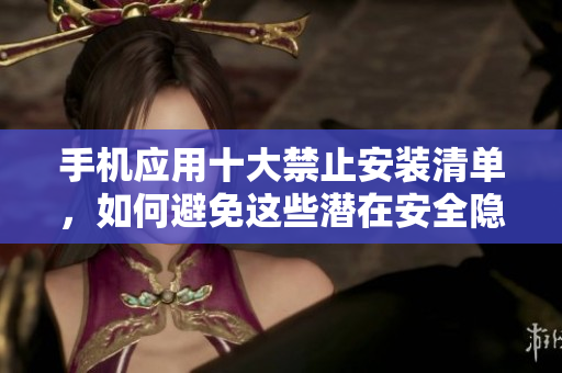 手机应用十大禁止安装清单，如何避免这些潜在安全隐患？