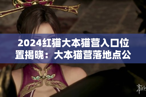 2024红猫大本猫营入口位置揭晓：大本猫营落地点公开