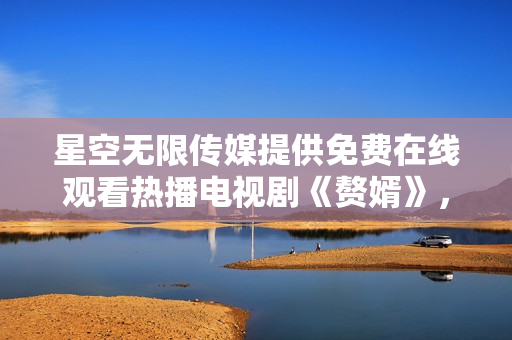 星空无限传媒提供免费在线观看热播电视剧《赘婿》，足不出户尽情畅享