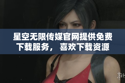 星空无限传媒官网提供免费下载服务， 喜欢下载资源的朋友们有福了