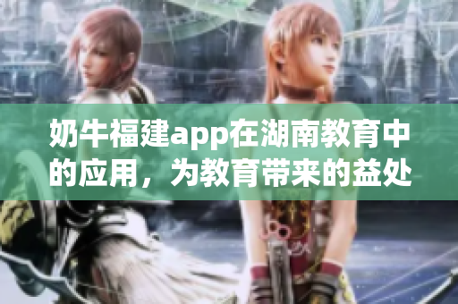 奶牛福建app在湖南教育中的应用，为教育带来的益处