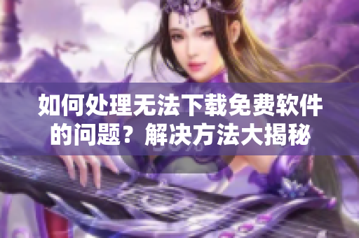 如何处理无法下载免费软件的问题？解决方法大揭秘
