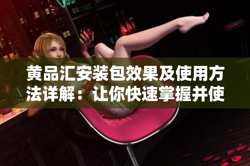 黄品汇安装包效果及使用方法详解：让你快速掌握并使用黄品汇安装包