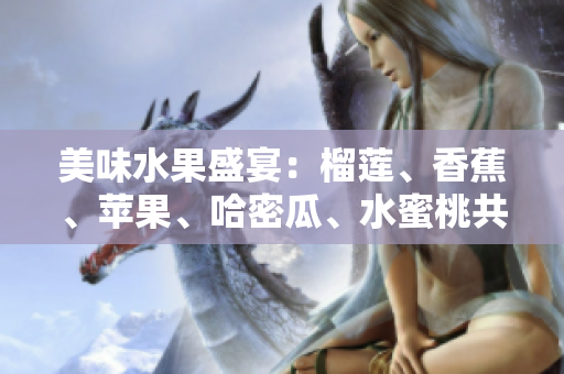 美味水果盛宴：榴莲、香蕉、苹果、哈密瓜、水蜜桃共聚一堂