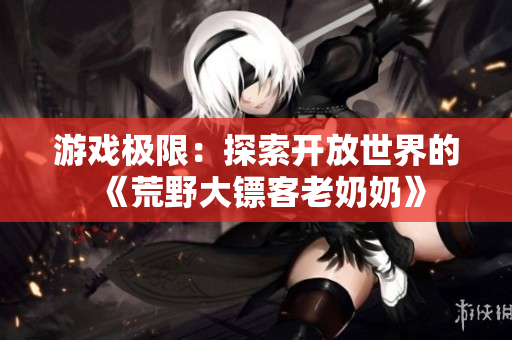 游戏极限：探索开放世界的《荒野大镖客老奶奶》