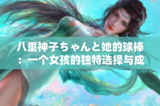 八重神子ちゃんと她的球棒：一个女孩的独特选择与成长经历
