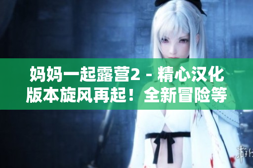 妈妈一起露营2 - 精心汉化版本旋风再起！全新冒险等你来探索！