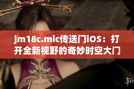jm18c.mic传送门iOS：打开全新视野的奇妙时空大门