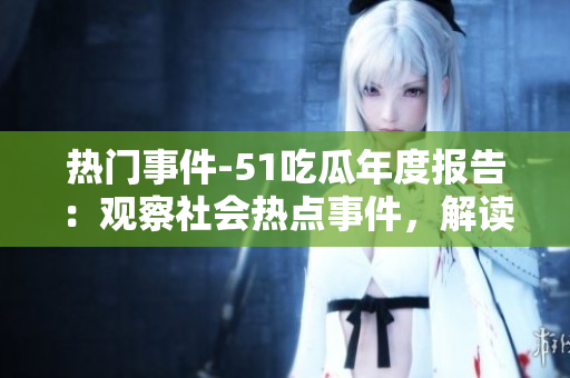 热门事件-51吃瓜年度报告：观察社会热点事件，解读各行各业新变化