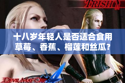 十八岁年轻人是否适合食用草莓、香蕉、榴莲和丝瓜？年轻人可否食用草莓、香蕉、榴莲和丝瓜？