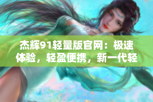 杰辉91轻量版官网：极速体验，轻盈便携，新一代轻量级杰辉91产品发布