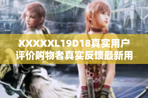 XXXXXL19D18真实用户评价购物者真实反馈最新用户评价分享