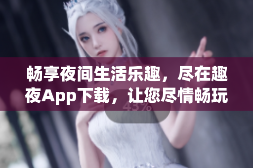 畅享夜间生活乐趣，尽在趣夜App下载，让您尽情畅玩!