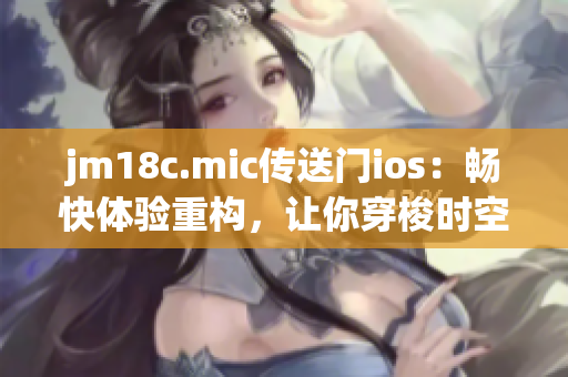 jm18c.mic传送门ios：畅快体验重构，让你穿梭时空的全新iOS版本现已上线