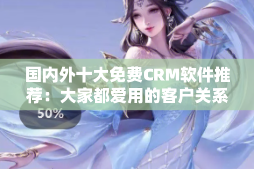 国内外十大免费CRM软件推荐：大家都爱用的客户关系管理利器