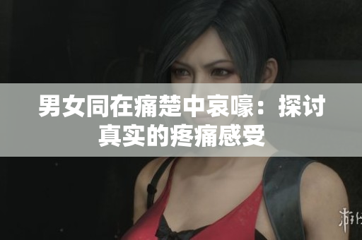 男女同在痛楚中哀嚎：探讨真实的疼痛感受