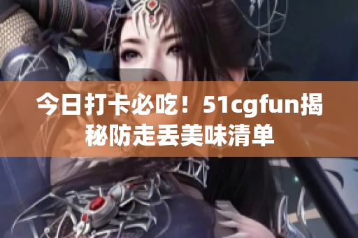 今日打卡必吃！51cgfun揭秘防走丢美味清单