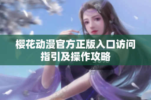 樱花动漫官方正版入口访问指引及操作攻略