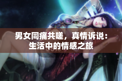 男女同痛共嗟，真情诉说：生活中的情感之旅