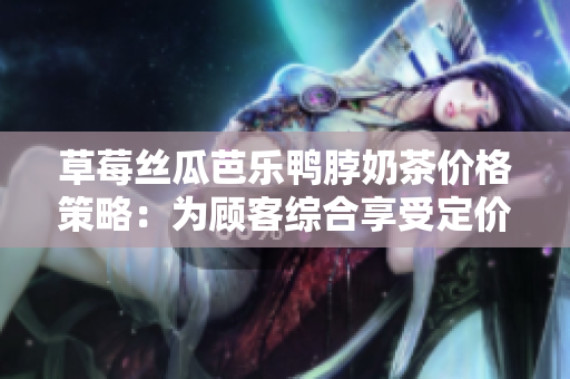 草莓丝瓜芭乐鸭脖奶茶价格策略：为顾客综合享受定价