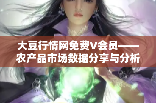 大豆行情网免费V会员——农产品市场数据分享与分析平台