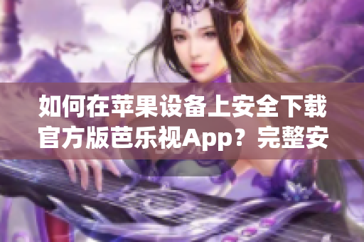如何在苹果设备上安全下载官方版芭乐视App？完整安装指南带您一步步操作，保障您的设备安全。