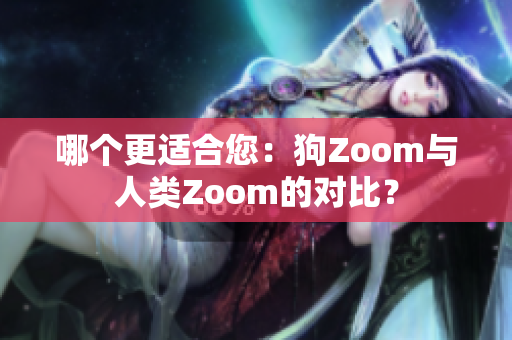 哪个更适合您：狗Zoom与人类Zoom的对比？