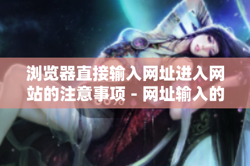 浏览器直接输入网址进入网站的注意事项 - 网址输入的常见错误和正确的操作方式