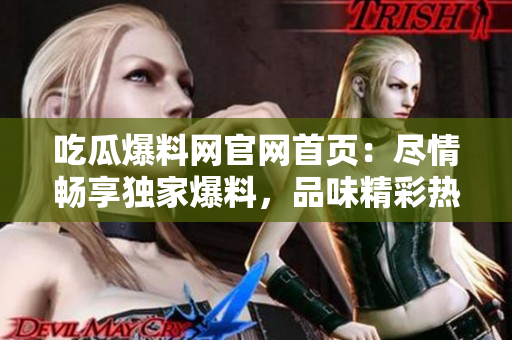 吃瓜爆料网官网首页：尽情畅享独家爆料，品味精彩热点，发现娱乐新潮流