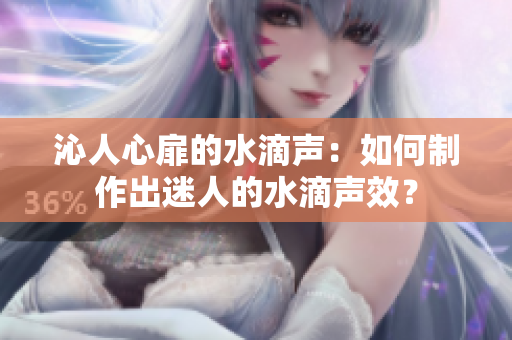 沁人心扉的水滴声：如何制作出迷人的水滴声效？