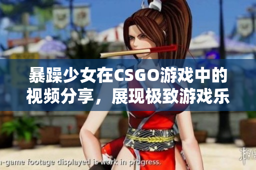 暴躁少女在CSGO游戏中的视频分享，展现极致游戏乐趣