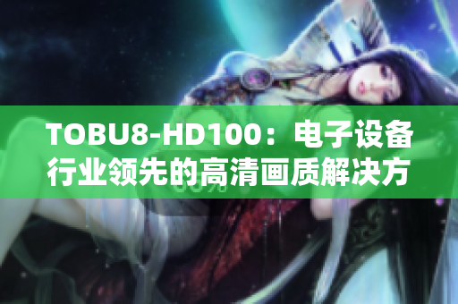 TOBU8-HD100：电子设备行业领先的高清画质解决方案