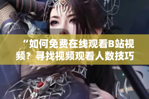 “如何免费在线观看B站视频？寻找视频观看人数技巧指南”