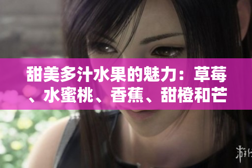 甜美多汁水果的魅力：草莓、水蜜桃、香蕉、甜橙和芒果五重奏