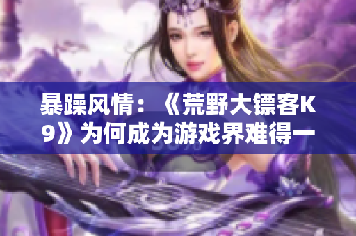 暴躁风情：《荒野大镖客K9》为何成为游戏界难得一见的力作？