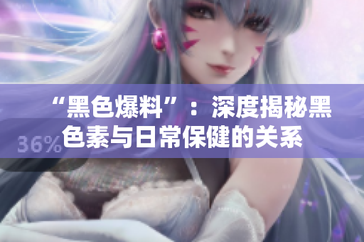“黑色爆料”：深度揭秘黑色素与日常保健的关系