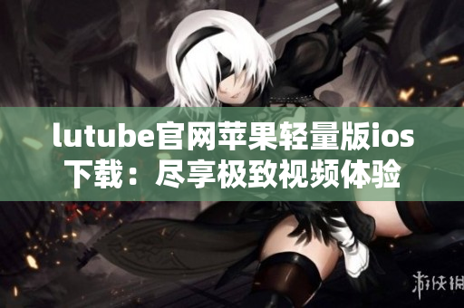lutube官网苹果轻量版ios下载：尽享极致视频体验